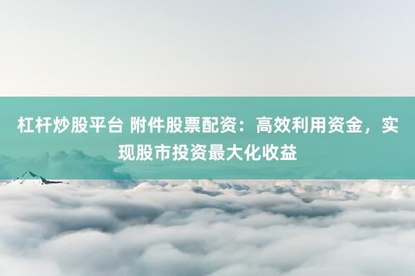 杠杆炒股平台 附件股票配资：高效利用资金，实现股市投资最大化收益