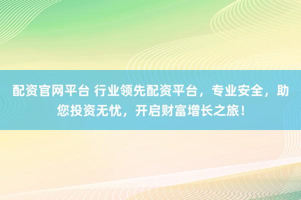 配资官网平台 行业领先配资平台，专业安全，助您投资无忧，开启财富增长之旅！