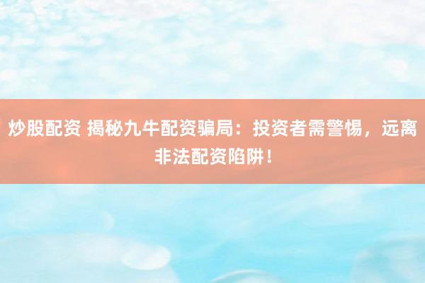炒股配资 揭秘九牛配资骗局：投资者需警惕，远离非法配资陷阱！