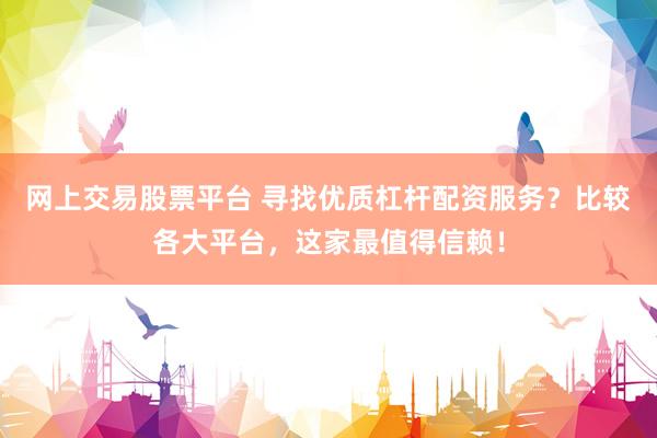 网上交易股票平台 寻找优质杠杆配资服务？比较各大平台，这家最值得信赖！