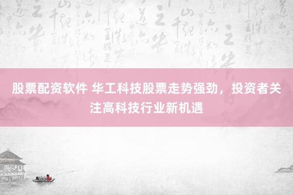 股票配资软件 华工科技股票走势强劲，投资者关注高科技行业新机遇