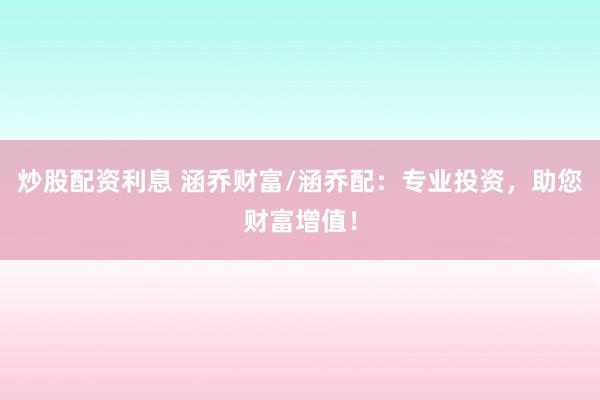 炒股配资利息 涵乔财富/涵乔配：专业投资，助您财富增值！