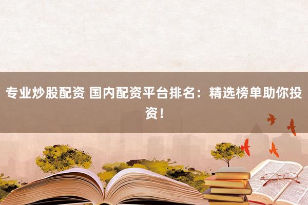 专业炒股配资 国内配资平台排名:精选榜单助你投资!