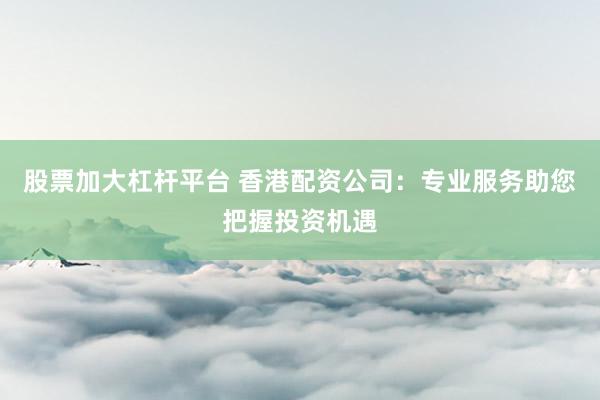 股票加大杠杆平台 香港配资公司：专业服务助您把握投资机遇