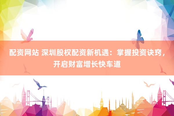配资网站 深圳股权配资新机遇：掌握投资诀窍，开启财富增长快车道