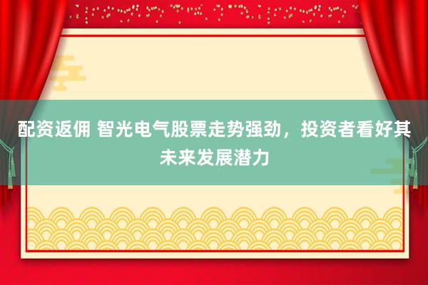 配资返佣 智光电气股票走势强劲，投资者看好其未来发展潜力