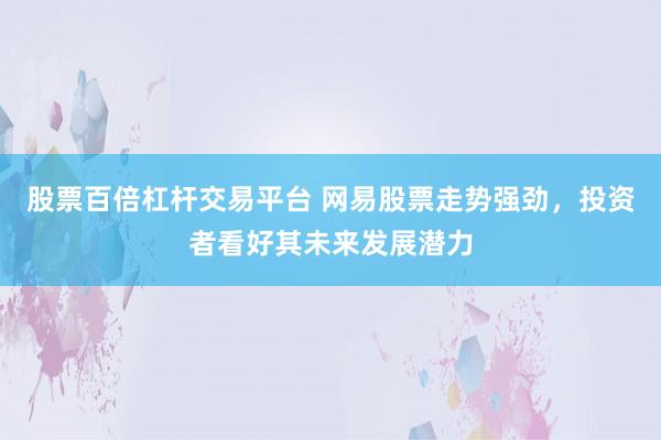 股票百倍杠杆交易平台 网易股票走势强劲，投资者看好其未来发展潜力
