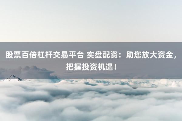 股票百倍杠杆交易平台 实盘配资：助您放大资金，把握投资机遇！