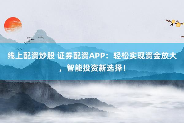 线上配资炒股 证券配资APP：轻松实现资金放大，智能投资新选择！