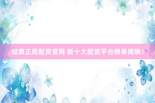 股票正规配资官网 新十大配资平台榜单揭晓！