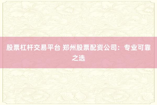 股票杠杆交易平台 郑州股票配资公司：专业可靠之选
