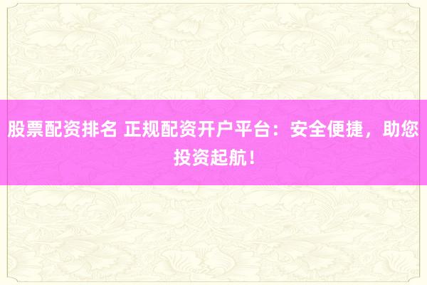 股票配资排名 正规配资开户平台：安全便捷，助您投资起航！