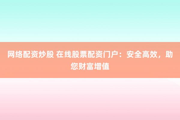 网络配资炒股 在线股票配资门户：安全高效，助您财富增值