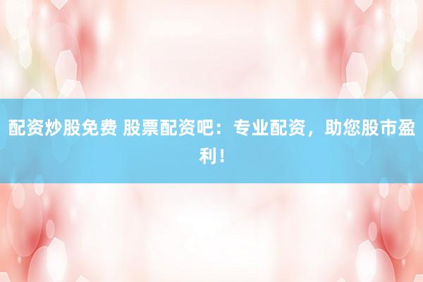 配资炒股免费 股票配资吧：专业配资，助您股市盈利！