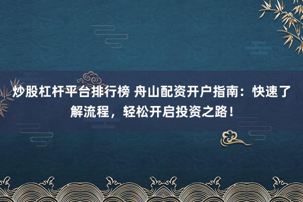 炒股杠杆平台排行榜 舟山配资开户指南：快速了解流程，轻松开启投资之路！