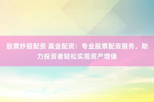 股票炒股配资 赢金配资：专业股票配资服务，助力投资者轻松实现资产增值