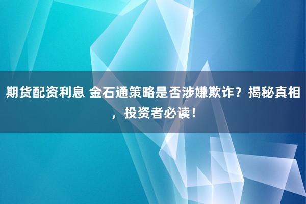 期货配资利息 金石通策略是否涉嫌欺诈？揭秘真相，投资者必读！
