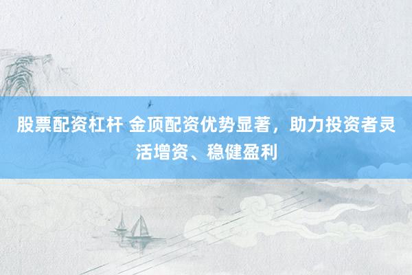 股票配资杠杆 金顶配资优势显著，助力投资者灵活增资、稳健盈利