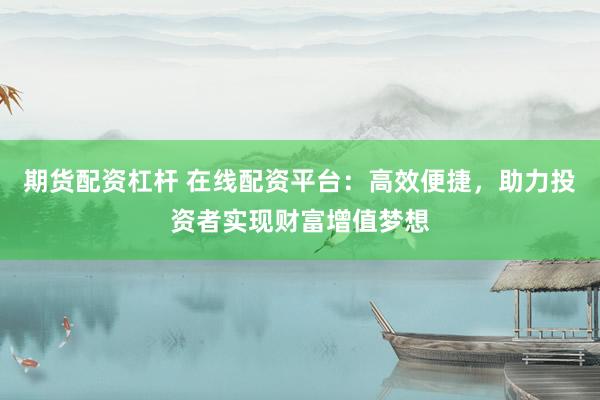 期货配资杠杆 在线配资平台：高效便捷，助力投资者实现财富增值梦想