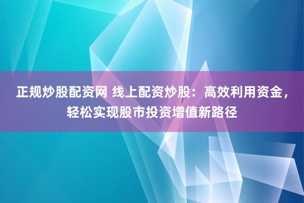 正规炒股配资网 线上配资炒股：高效利用资金，轻松实现股市投资增值新路径