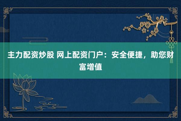 主力配资炒股 网上配资门户：安全便捷，助您财富增值