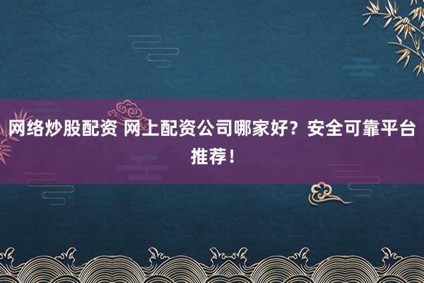 网络炒股配资 网上配资公司哪家好？安全可靠平台推荐！