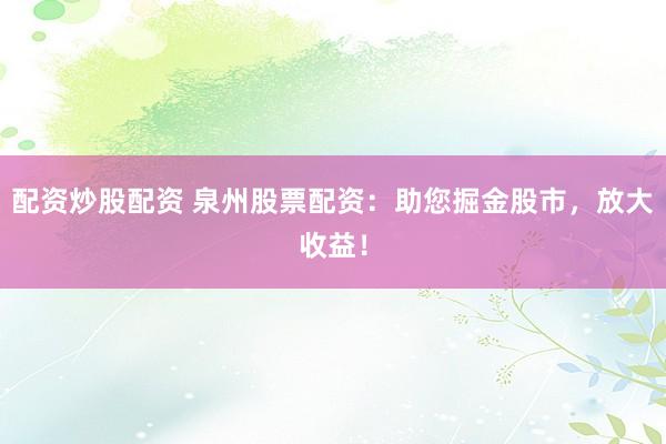 配资炒股配资 泉州股票配资：助您掘金股市，放大收益！