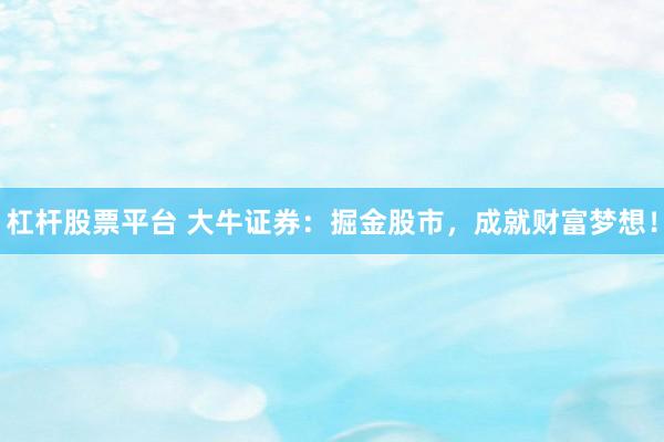 杠杆股票平台 大牛证券：掘金股市，成就财富梦想！