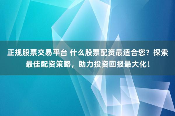 正规股票交易平台 什么股票配资最适合您？探索最佳配资策略，助力投资回报最大化！
