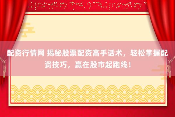 配资行情网 揭秘股票配资高手话术，轻松掌握配资技巧，赢在股市起跑线！