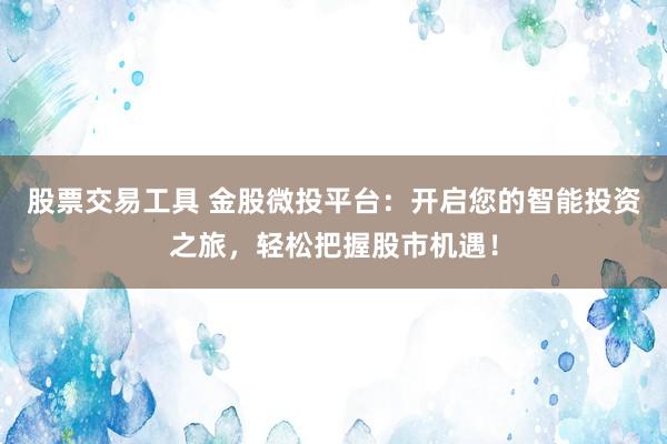 股票交易工具 金股微投平台：开启您的智能投资之旅，轻松把握股市机遇！