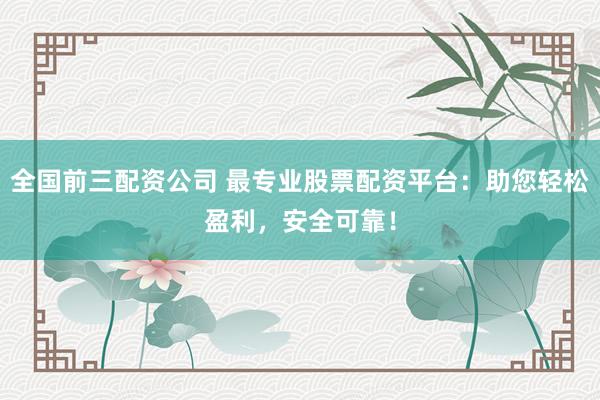 全国前三配资公司 最专业股票配资平台：助您轻松盈利，安全可靠！