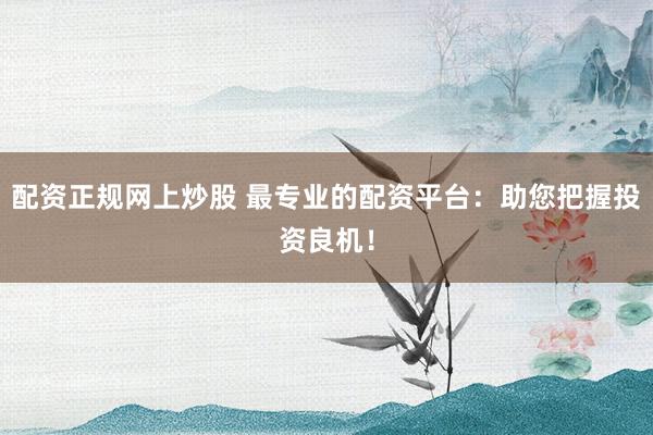 配资正规网上炒股 最专业的配资平台：助您把握投资良机！