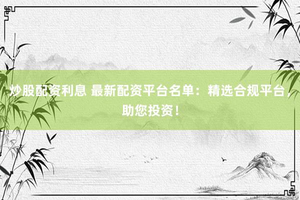 炒股配资利息 最新配资平台名单：精选合规平台，助您投资！