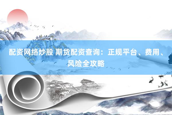 配资网络炒股 期货配资查询：正规平台、费用、风险全攻略