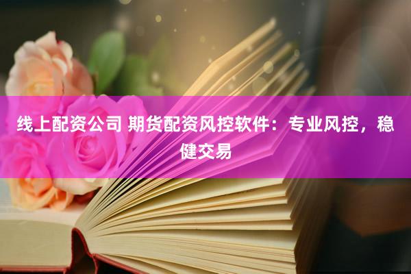 线上配资公司 期货配资风控软件：专业风控，稳健交易