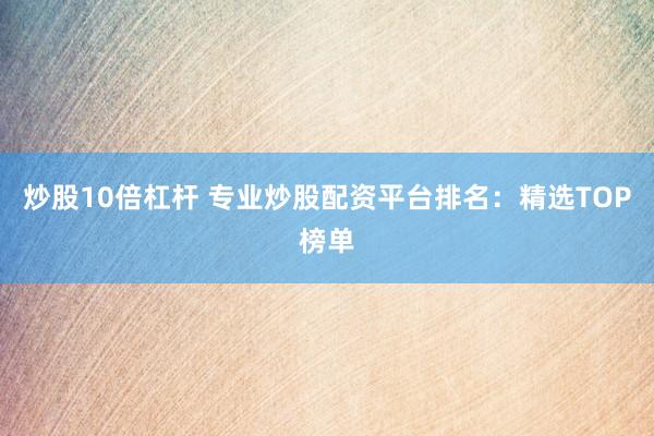 炒股10倍杠杆 专业炒股配资平台排名：精选TOP榜单