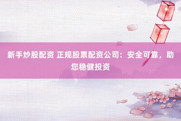新手炒股配资 正规股票配资公司：安全可靠，助您稳健投资