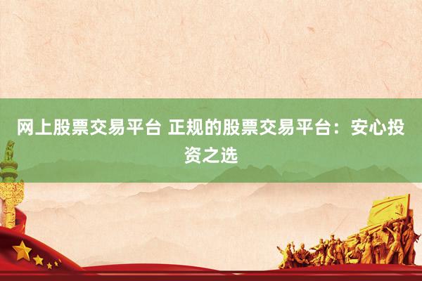 网上股票交易平台 正规的股票交易平台：安心投资之选