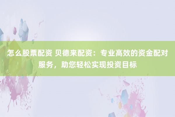 怎么股票配资 贝德来配资：专业高效的资金配对服务，助您轻松实现投资目标