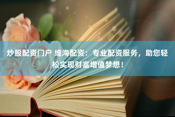 炒股配资门户 维海配资：专业配资服务，助您轻松实现财富增值梦想！