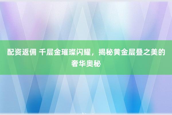 配资返佣 千层金璀璨闪耀，揭秘黄金层叠之美的奢华奥秘