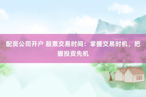 配资公司开户 股票交易时间:掌握交易时机,把握投资先机