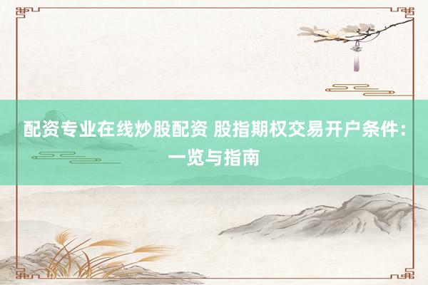 配资专业在线炒股配资 股指期权交易开户条件：一览与指南