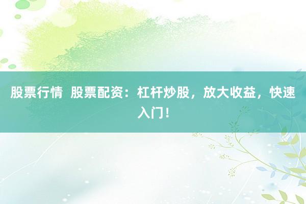 股票行情  股票配资：杠杆炒股，放大收益，快速入门！