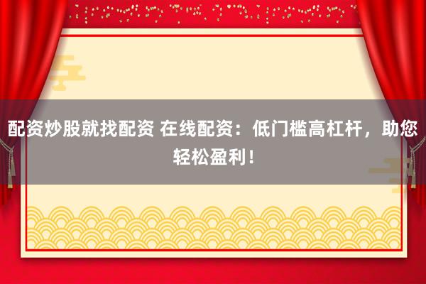 配资炒股就找配资 在线配资：低门槛高杠杆，助您轻松盈利！