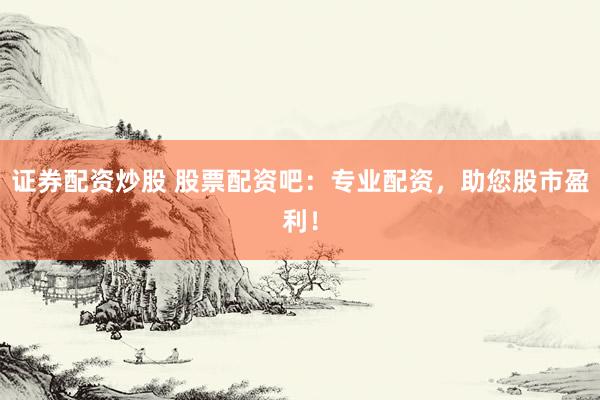 证券配资炒股 股票配资吧：专业配资，助您股市盈利！