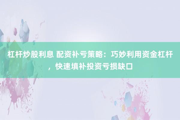 杠杆炒股利息 配资补亏策略：巧妙利用资金杠杆，快速填补投资亏损缺口