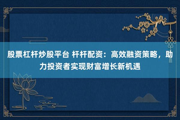 股票杠杆炒股平台 杆杆配资:高效融资策略,助力投资者实现财富增长新机遇
