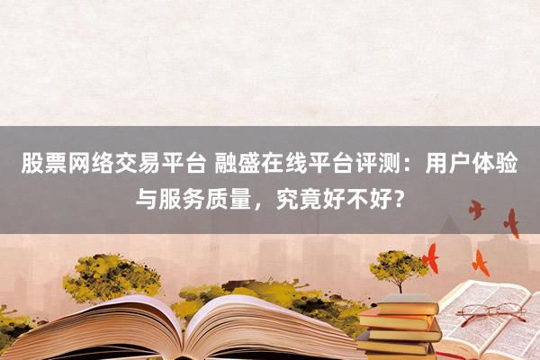 股票网络交易平台 融盛在线平台评测：用户体验与服务质量，究竟好不好？